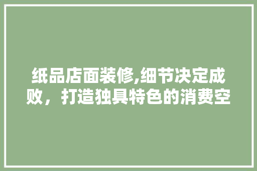 纸品店面装修,细节决定成败，打造独具特色的消费空间 卧室装修