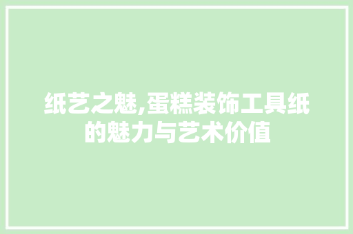 纸艺之魅,蛋糕装饰工具纸的魅力与艺术价值 卧室装修