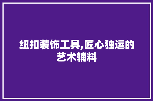 纽扣装饰工具,匠心独运的艺术辅料 现代风格装饰
