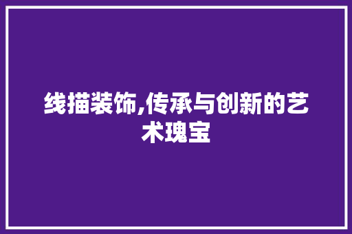 线描装饰,传承与创新的艺术瑰宝 现代风格装饰