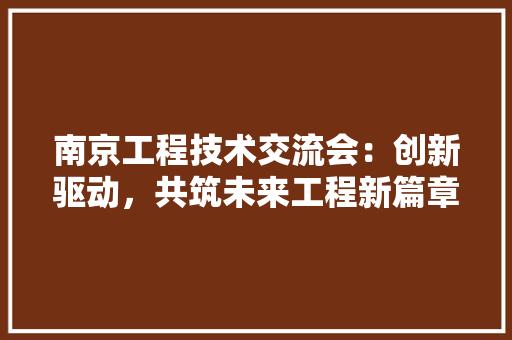 南京工程技术交流会：创新驱动，共筑未来工程新篇章 家居装修
