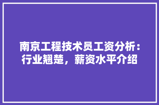 南京工程技术员工资分析：行业翘楚，薪资水平介绍 家居装修