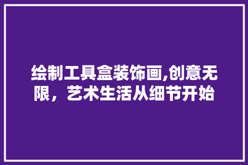 绘制工具盒装饰画,创意无限，艺术生活从细节开始 木雕艺术