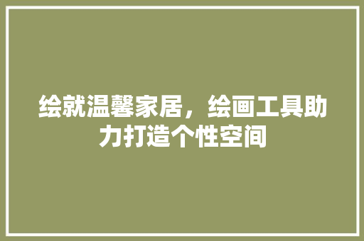 绘就温馨家居，绘画工具助力打造个性空间 现代风格装饰