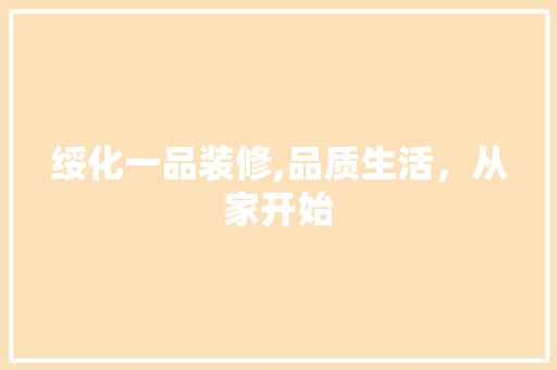 绥化一品装修,品质生活，从家开始