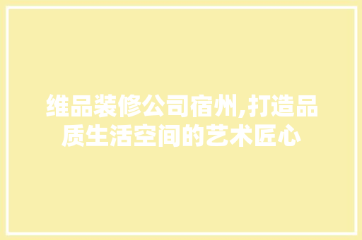维品装修公司宿州,打造品质生活空间的艺术匠心 家居装修