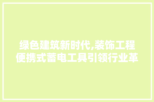 绿色建筑新时代,装饰工程便携式蓄电工具引领行业革新 现代风格装饰