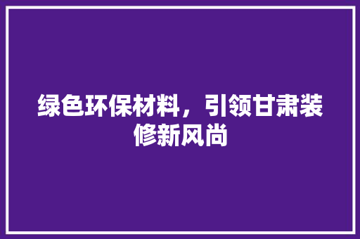 绿色环保材料，引领甘肃装修新风尚 客厅装修