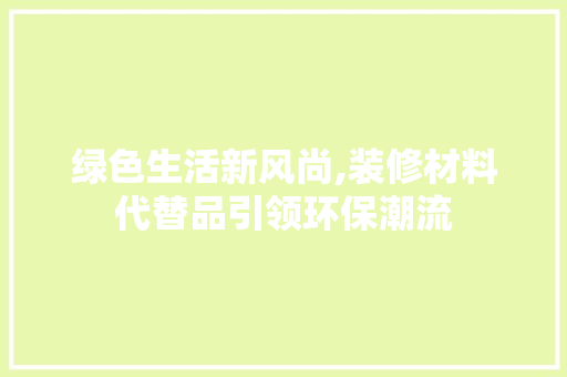绿色生活新风尚,装修材料代替品引领环保潮流 地板材料