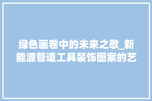 绿色画卷中的未来之歌_新能源管道工具装饰图案的艺术与寓意 现代风格装饰