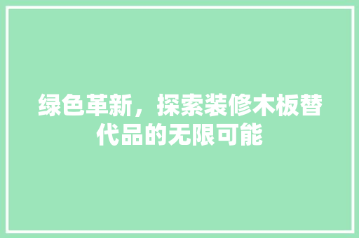 绿色革新，探索装修木板替代品的无限可能 地板材料
