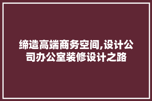 缔造高端商务空间,设计公司办公室装修设计之路 室内设计
