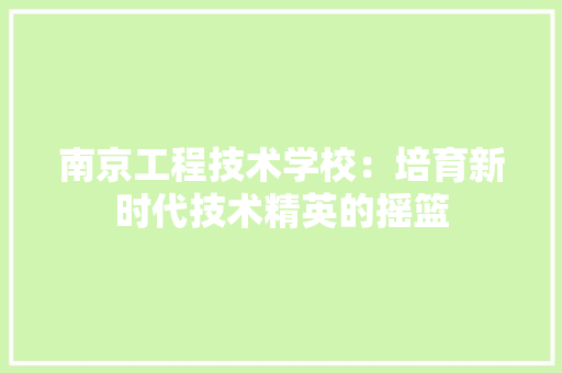 南京工程技术学校：培育新时代技术精英的摇篮 家居装修