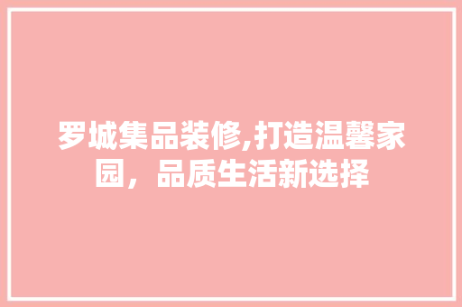 罗城集品装修,打造温馨家园，品质生活新选择 软装设计