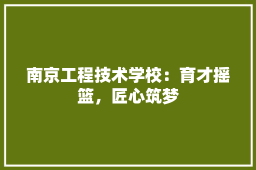 南京工程技术学校:育才摇篮,匠心筑梦 家居装修 南京工程技术学校:育才摇篮,匠心筑梦 家居装修