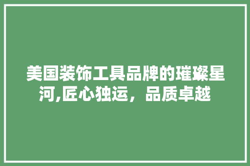 美国装饰工具品牌的璀璨星河,匠心独运，品质卓越 现代风格装饰