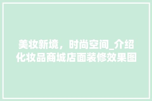美妆新境，时尚空间_介绍化妆品商城店面装修效果图背后的故事 木雕艺术