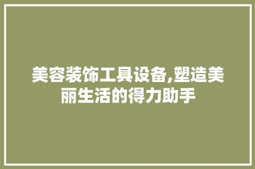 美容装饰工具设备,塑造美丽生活的得力助手