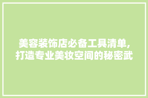 美容装饰店必备工具清单,打造专业美妆空间的秘密武器