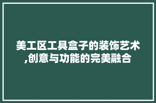 美工区工具盒子的装饰艺术,创意与功能的完美融合 室内设计