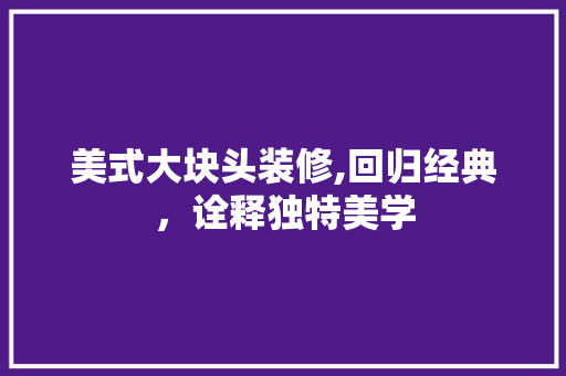 美式大块头装修,回归经典，诠释独特美学 家居装修