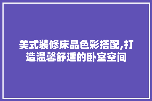美式装修床品色彩搭配,打造温馨舒适的卧室空间 客厅装修
