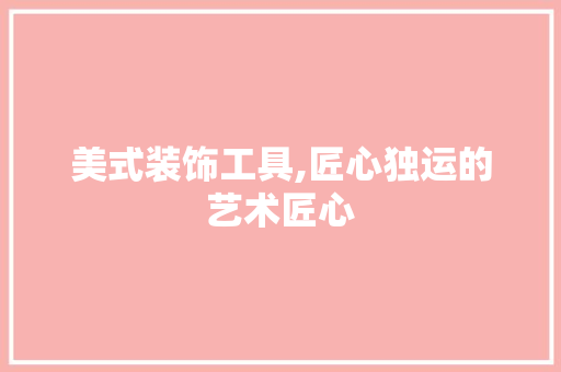 美式装饰工具,匠心独运的艺术匠心 家居装修