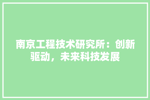 南京工程技术研究所：创新驱动，未来科技发展 家居装修