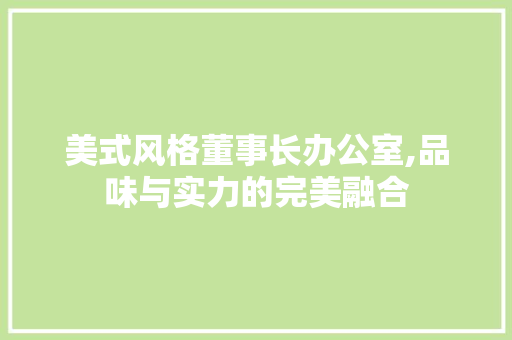 美式风格董事长办公室,品味与实力的完美融合 中式风格装饰