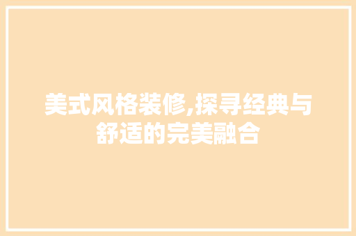 美式风格装修,探寻经典与舒适的完美融合 现代风格装饰