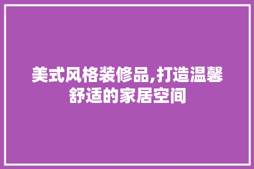 美式风格装修品,打造温馨舒适的家居空间 室内设计
