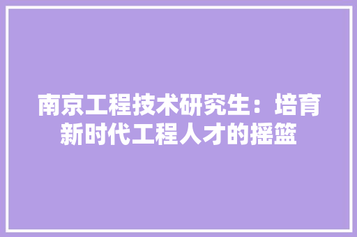 南京工程技术研究生：培育新时代工程人才的摇篮 家居装修