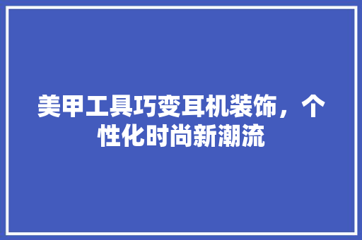 美甲工具巧变耳机装饰，个性化时尚新潮流 中式风格装饰