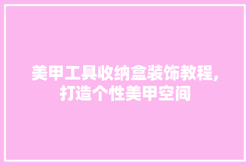 美甲工具收纳盒装饰教程,打造个性美甲空间 现代风格装饰