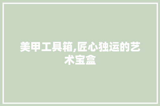 美甲工具箱,匠心独运的艺术宝盒 中式风格装饰