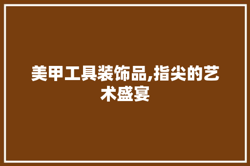 美甲工具装饰品,指尖的艺术盛宴 木雕艺术