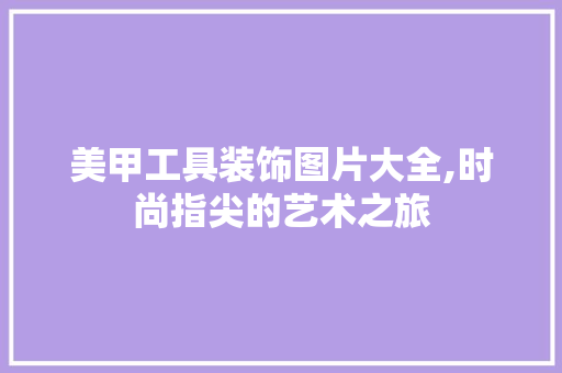 美甲工具装饰图片大全,时尚指尖的艺术之旅 地板材料