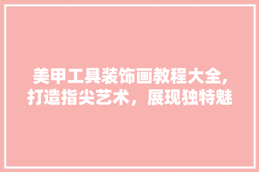 美甲工具装饰画教程大全,打造指尖艺术，展现独特魅力 家居装修