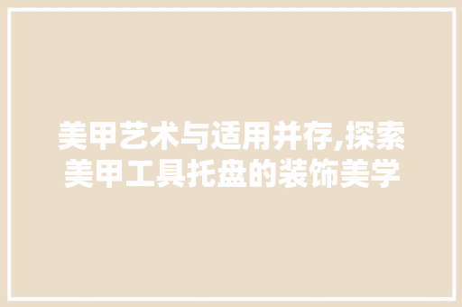 美甲艺术与适用并存,探索美甲工具托盘的装饰美学 家居装修