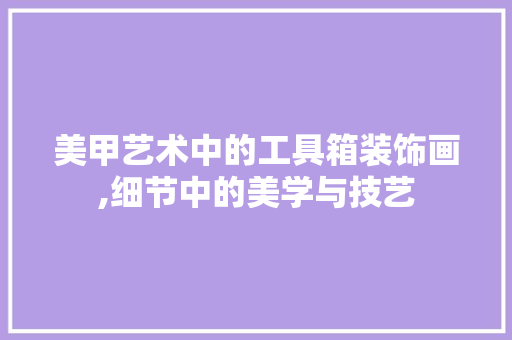 美甲艺术中的工具箱装饰画,细节中的美学与技艺 客厅装修