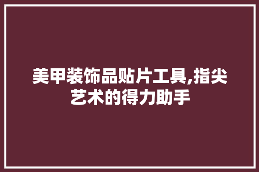 美甲装饰品贴片工具,指尖艺术的得力助手 软装设计
