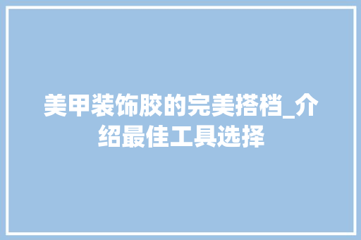 美甲装饰胶的完美搭档_介绍最佳工具选择 软装设计