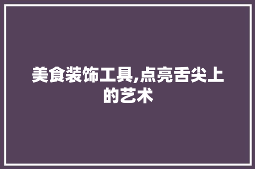 美食装饰工具,点亮舌尖上的艺术 现代风格装饰