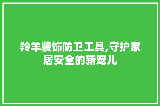 羚羊装饰防卫工具,守护家居安全的新宠儿 客厅装修