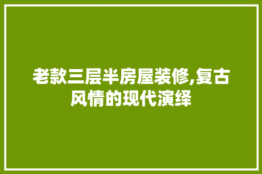 老款三层半房屋装修,复古风情的现代演绎 家居装修