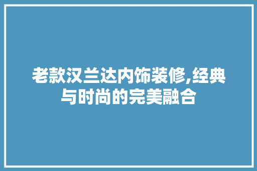 老款汉兰达内饰装修,经典与时尚的完美融合 室内设计