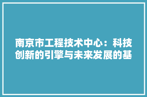 南京市工程技术中心：科技创新的引擎与未来发展的基石 家居装修