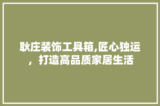 耿庄装饰工具箱,匠心独运，打造高品质家居生活 软装设计