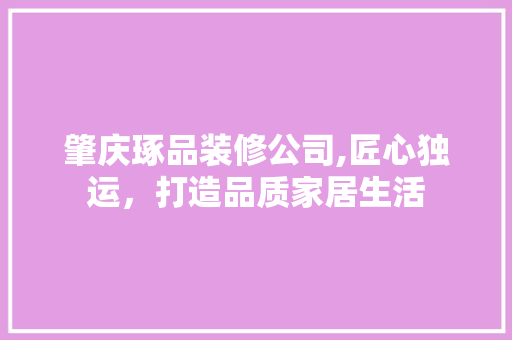 肇庆琢品装修公司,匠心独运，打造品质家居生活 家居装修