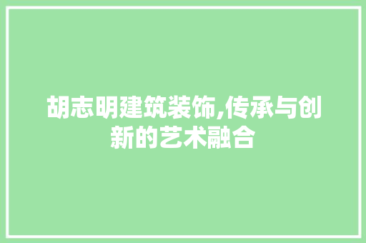 胡志明建筑装饰,传承与创新的艺术融合